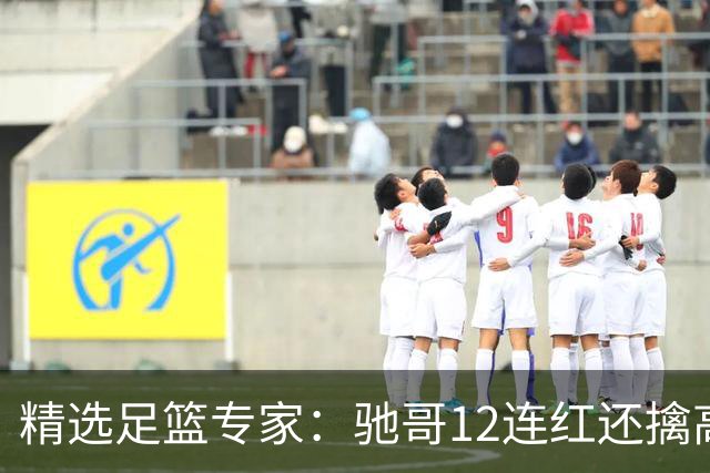 精选足篮专家：驰哥12连红还擒高赔 玉姐说彩12连红